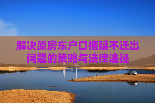 解决原房东户口拖延不迁出问题的策略与法律途径