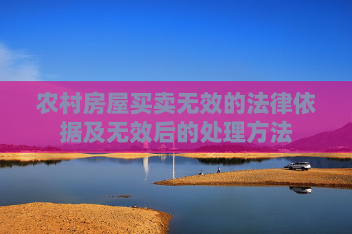 农村房屋买卖无效的法律依据及无效后的处理方法