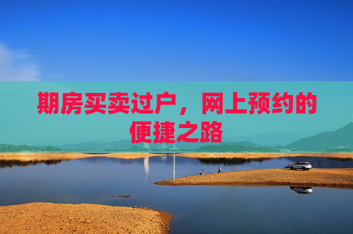 期房买卖过户，网上预约的便捷之路