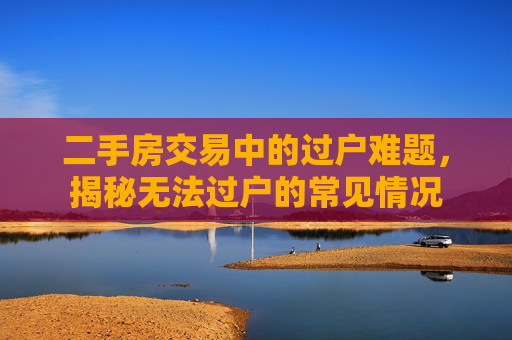 二手房交易中的过户难题，揭秘无法过户的常见情况