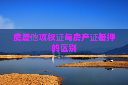 房屋他项权证与房产证抵押的区别
