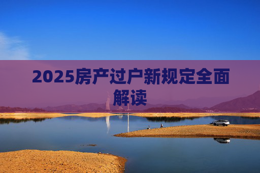 2025房产过户新规定全面解读