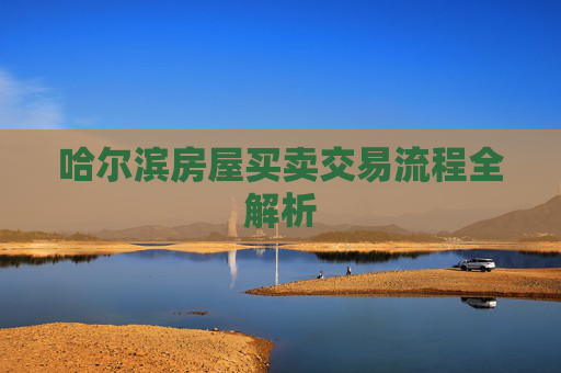 哈尔滨房屋买卖交易流程全解析