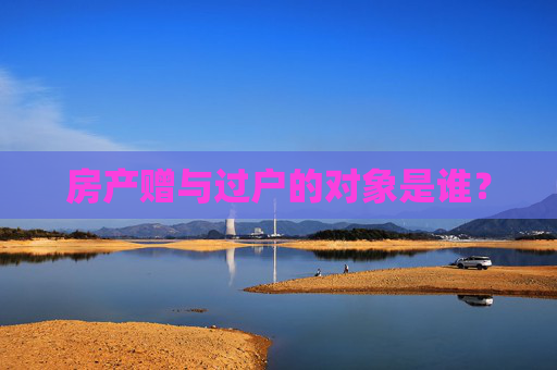房产赠与过户的对象是谁？