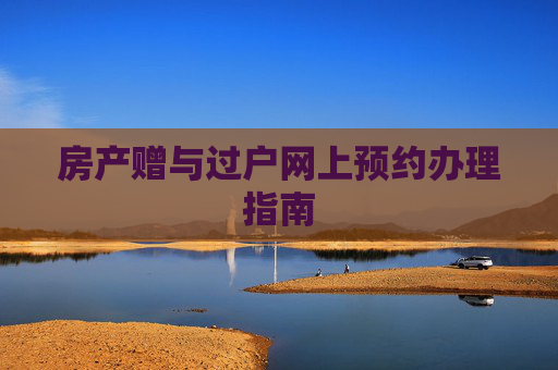 房产赠与过户网上预约办理指南