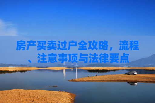 房产买卖过户全攻略，流程、注意事项与法律要点