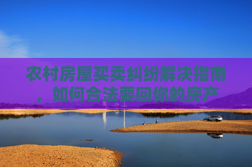 农村房屋买卖纠纷解决指南，如何合法要回你的房产