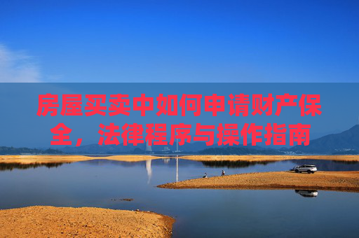 房屋买卖中如何申请财产保全，法律程序与操作指南