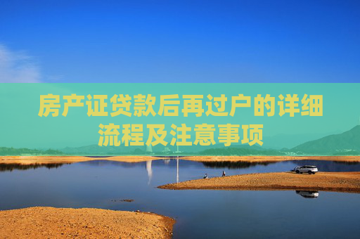 房产证贷款后再过户的详细流程及注意事项