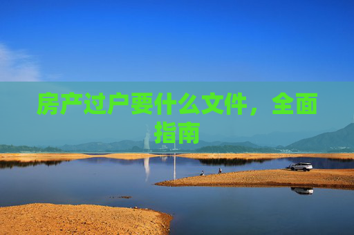 房产过户要什么文件，全面指南