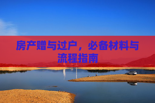 房产赠与过户，必备材料与流程指南