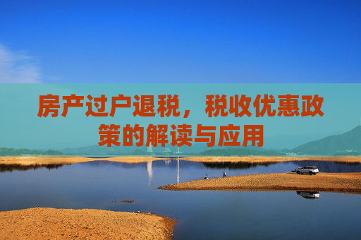 房产过户退税，税收优惠政策的解读与应用