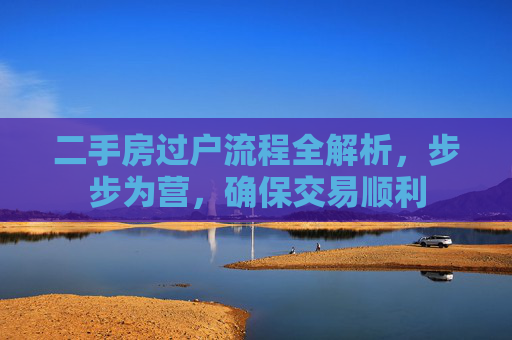 二手房过户流程全解析，步步为营，确保交易顺利