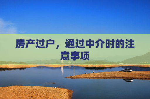 房产过户，通过中介时的注意事项