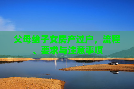 父母给子女房产过户，流程、要求与注意事项
