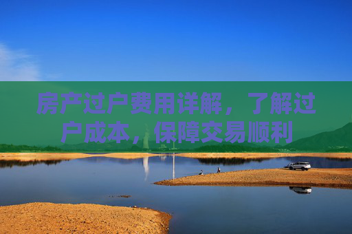 房产过户费用详解，了解过户成本，保障交易顺利