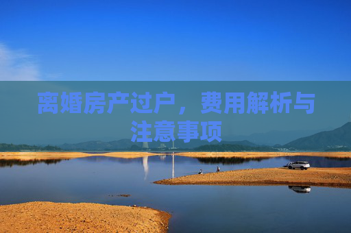 离婚房产过户，费用解析与注意事项
