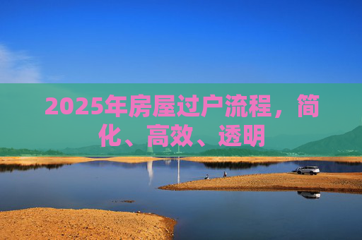 2025年房屋过户流程，简化、高效、透明