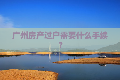 广州房产过户需要什么手续？