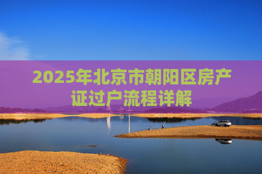 2025年北京市朝阳区房产证过户流程详解