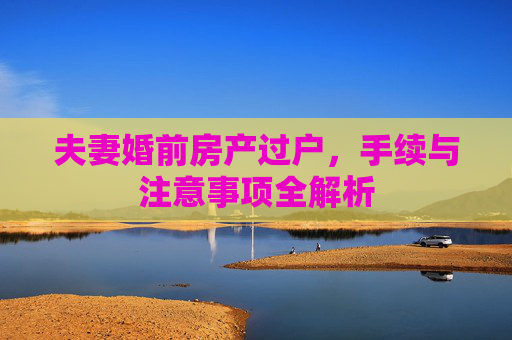 夫妻婚前房产过户，手续与注意事项全解析