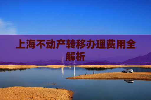 上海不动产转移办理费用全解析