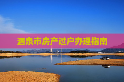 酒泉市房产过户办理指南