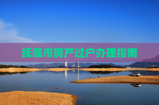 抚顺市房产过户办理指南