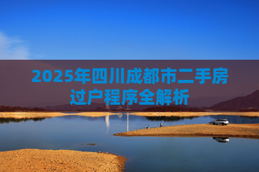 2025年四川成都市二手房过户程序全解析