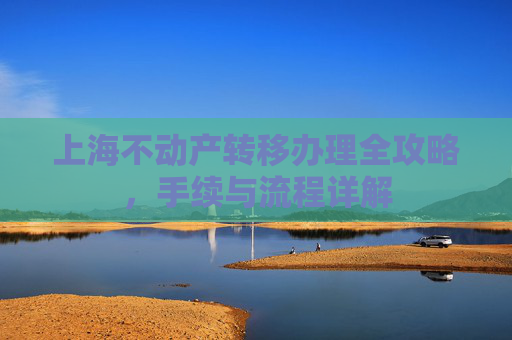 上海不动产转移办理全攻略，手续与流程详解