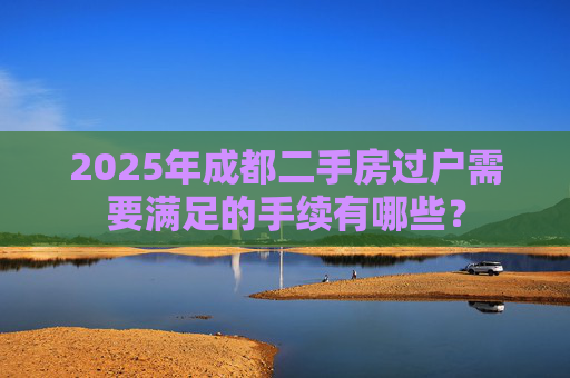 2025年成都二手房过户需要满足的手续有哪些？