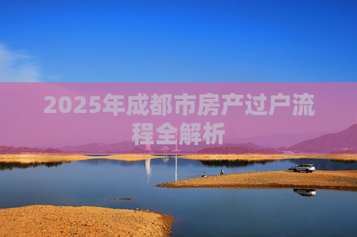 2025年成都市房产过户流程全解析