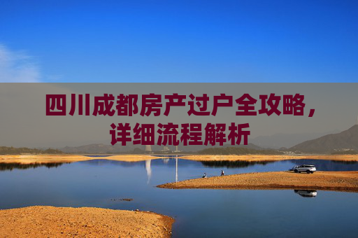 四川成都房产过户全攻略，详细流程解析