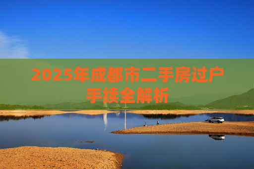 2025年成都市二手房过户手续全解析