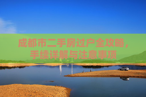 成都市二手房过户全攻略，手续详解与注意事项