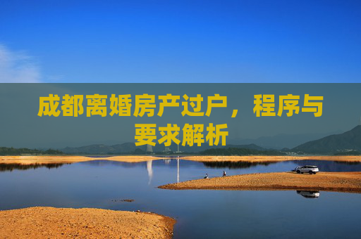 成都离婚房产过户，程序与要求解析