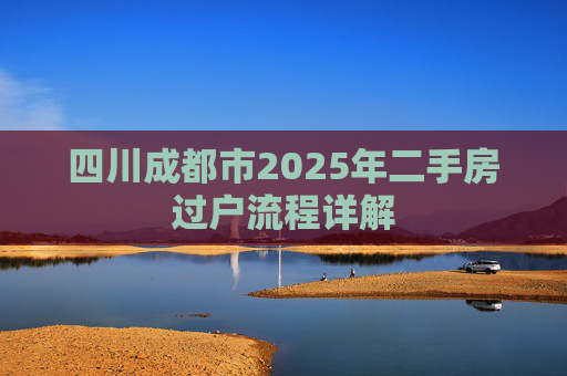 四川成都市2025年二手房过户流程详解