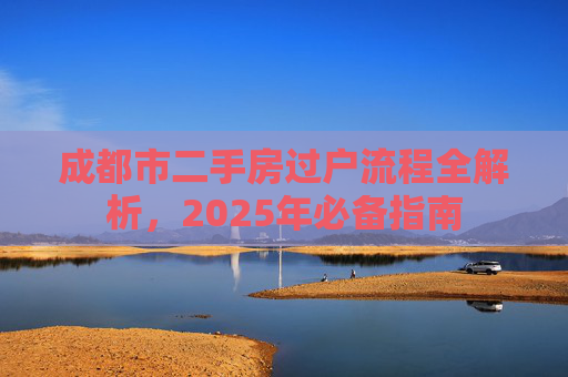 成都市二手房过户流程全解析，2025年必备指南