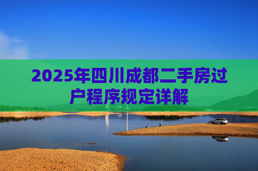 2025年四川成都二手房过户程序规定详解