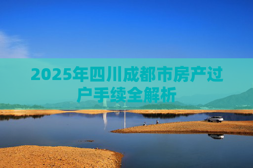 2025年四川成都市房产过户手续全解析