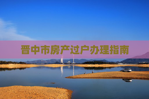 晋中市房产过户办理指南