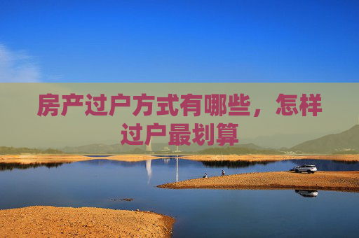 房产过户方式有哪些，怎样过户最划算