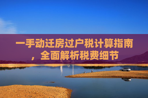 一手动迁房过户税计算指南，全面解析税费细节