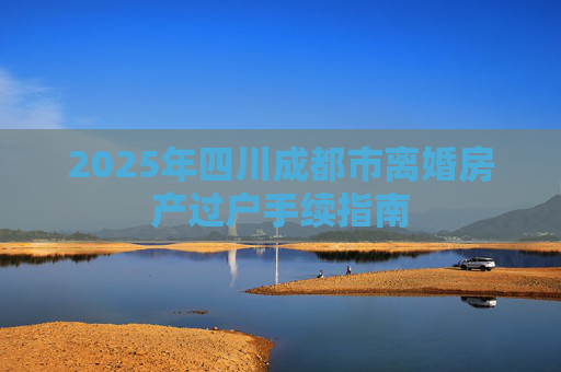 2025年四川成都市离婚房产过户手续指南