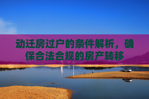 动迁房过户的条件解析，确保合法合规的房产转移