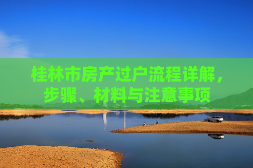 桂林市房产过户流程详解，步骤、材料与注意事项