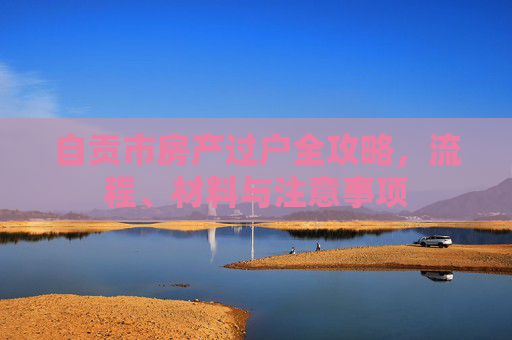 自贡市房产过户全攻略，流程、材料与注意事项