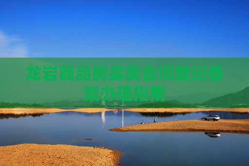 龙岩商品房买卖合同登记备案办理指南