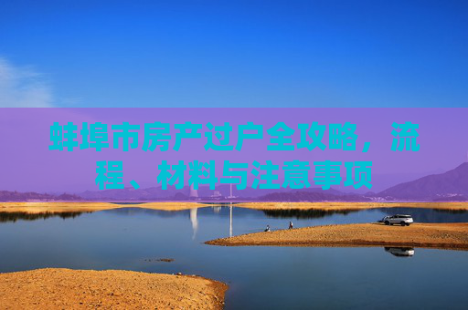 蚌埠市房产过户全攻略，流程、材料与注意事项