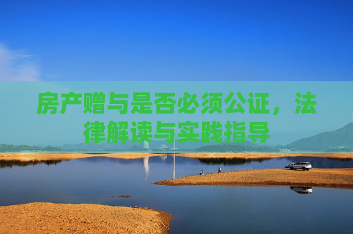 房产赠与是否必须公证，法律解读与实践指导